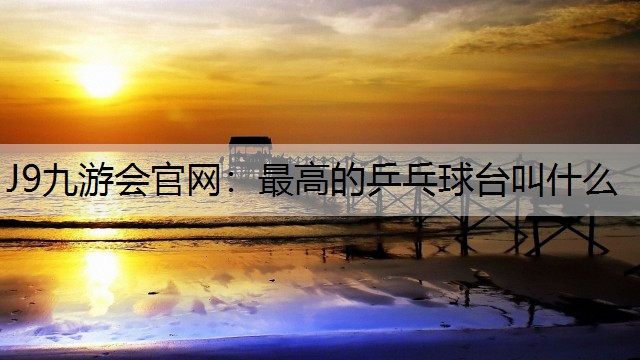 J9九游会官网：最高的乒乓球台叫什么