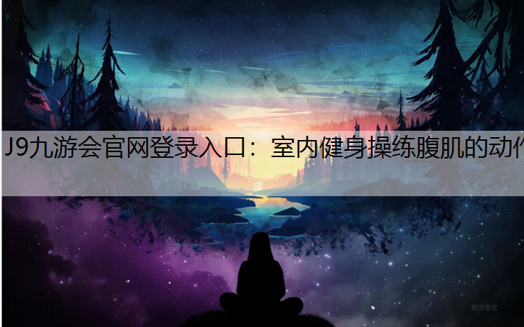 J9九游会官网登录入口：室内健身操练腹肌的动作