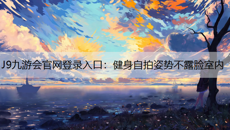 J9九游会官网登录入口：健身自拍姿势不露脸室内
