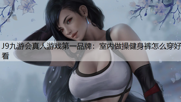 J9九游会真人游戏第一品牌：室内做操健身裤怎么穿好看