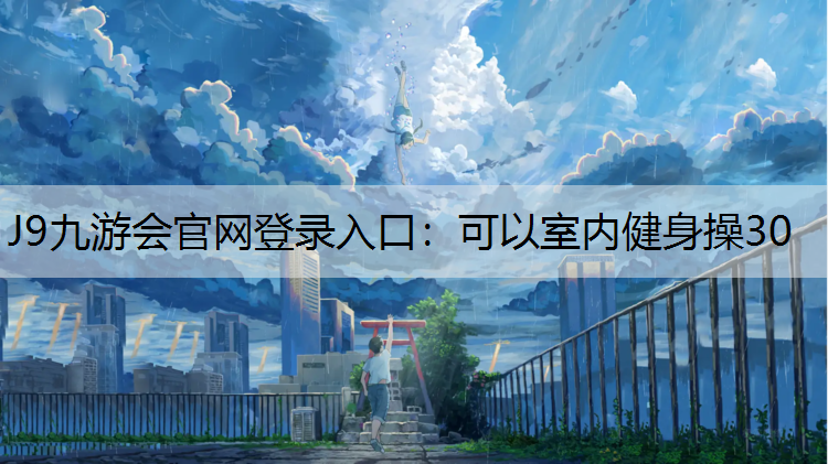J9九游会官网登录入口：可以室内健身操30