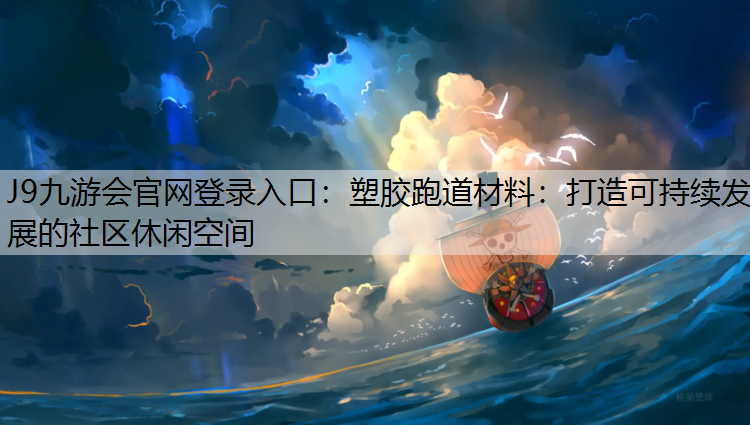 J9九游会官网登录入口：塑胶跑道材料：打造可持续发展的社区休闲空间