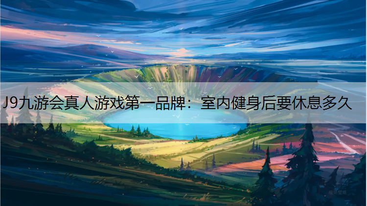 J9九游会真人游戏第一品牌：室内健身后要休息多久