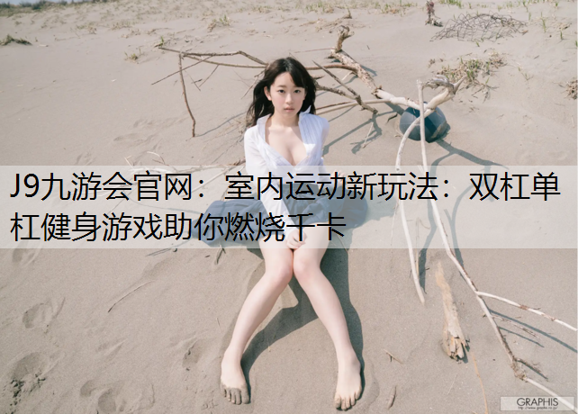 J9九游会官网：室内运动新玩法：双杠单杠健身游戏助你燃烧千卡