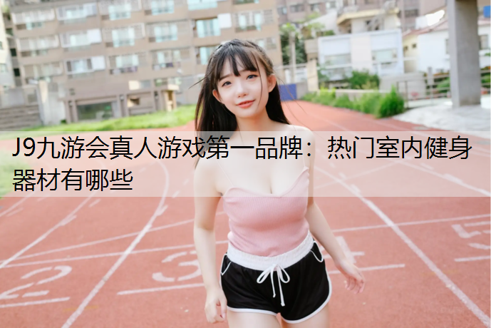 J9九游会真人游戏第一品牌：热门室内健身器材有哪些