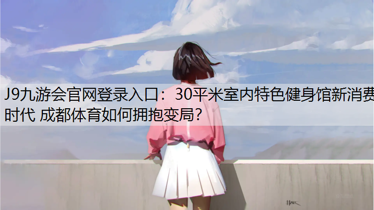 J9九游会官网登录入口：30平米室内特色健身馆新消费时代 成都体育如何拥抱变局？