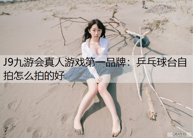 J9九游会真人游戏第一品牌：乒乓球台自拍怎么拍的好