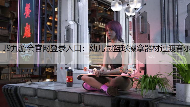 J9九游会官网登录入口：幼儿园篮球操拿器材过渡音乐